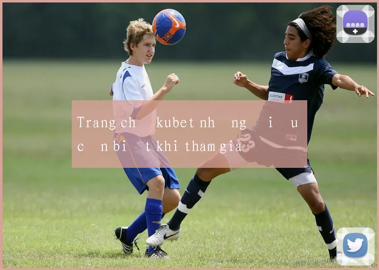 Trang chủ kubet những điều cần biết khi tham gia