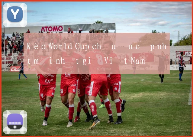 Kèo World Cup châu Âu cập nhật mới nhất giờ Việt Nam